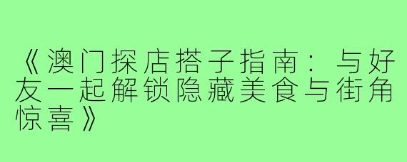 《澳门探店搭子指南：与好友一起解锁隐藏美食与街角惊喜》
