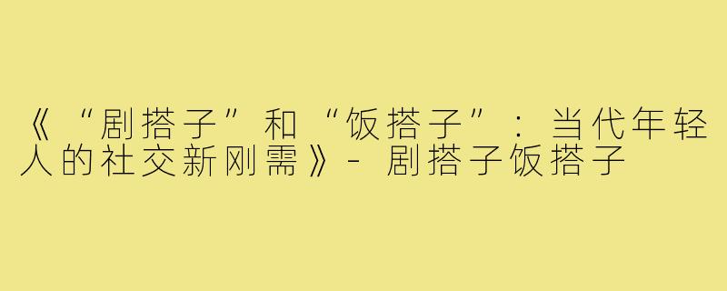 《“剧搭子”和“饭搭子”：当代年轻人的社交新刚需》