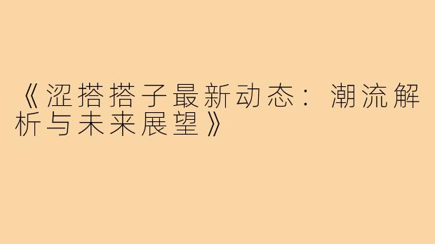 《涩搭搭子最新动态：潮流解析与未来展望》