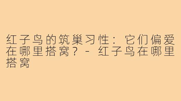 红子鸟的筑巢习性:它们偏爱在哪里搭窝?-红子鸟在哪里搭窝