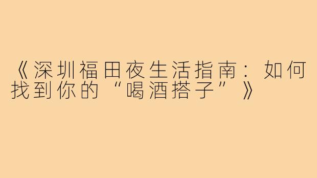 《深圳福田夜生活指南：如何找到你的“喝酒搭子”》