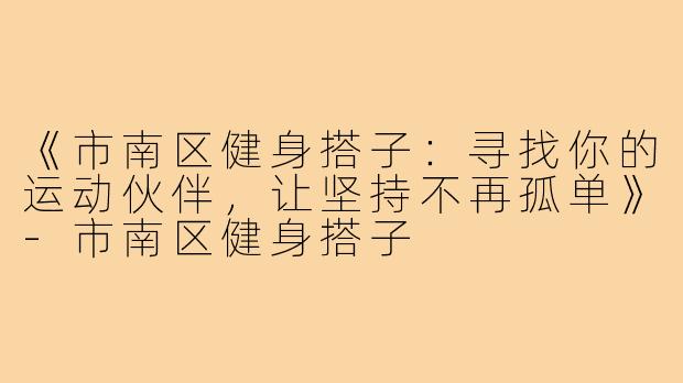 《市南区健身搭子：寻找你的运动伙伴，让坚持不再孤单》-市南区健身搭子