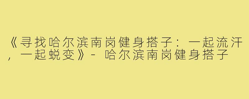 《寻找哈尔滨南岗健身搭子：一起流汗，一起蜕变》-哈尔滨南岗健身搭子