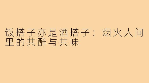 饭搭子亦是酒搭子:烟火人间里的共醉与共味