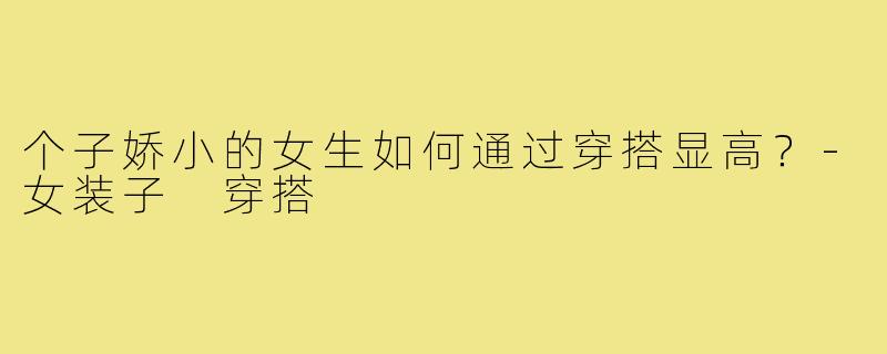 个子娇小的女生如何通过穿搭显高？