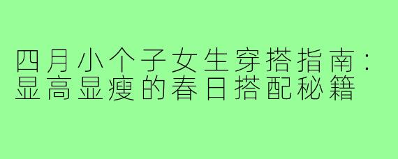 四月小个子女生穿搭指南：显高显瘦的春日搭配秘籍