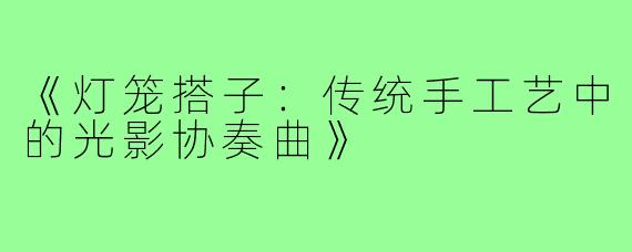 《灯笼搭子:传统手工艺中的光影协奏曲》
