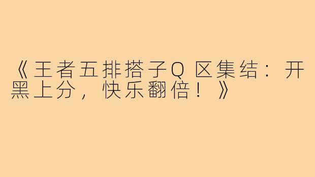 《王者五排搭子Q区集结：开黑上分，快乐翻倍！》