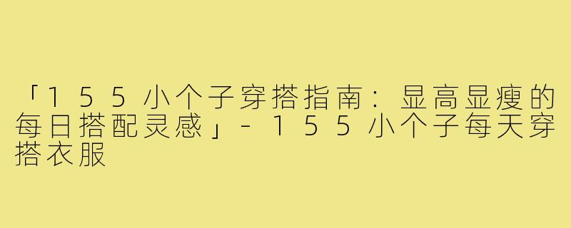 「155小个子穿搭指南：显高显瘦的每日搭配灵感」-155小个子每天穿搭衣服