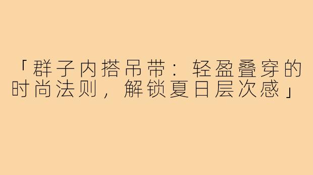 「群子内搭吊带：轻盈叠穿的时尚法则，解锁夏日层次感」