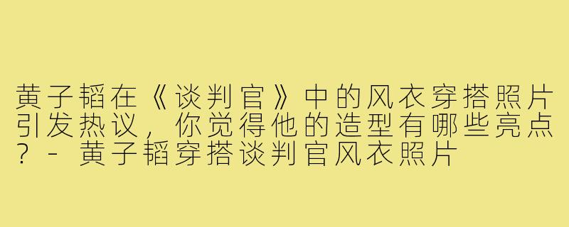 黄子韬在《谈判官》中的风衣穿搭照片引发热议，你觉得他的造型有哪些亮点？