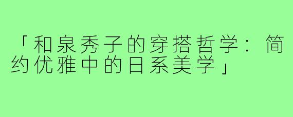 「和泉秀子的穿搭哲学：简约优雅中的日系美学」