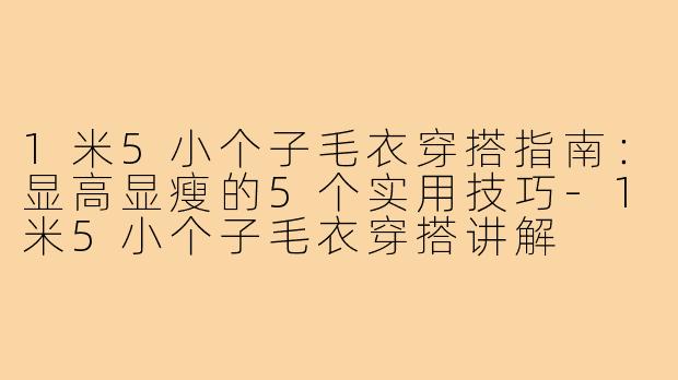 1米5小个子毛衣穿搭指南：显高显瘦的5个实用技巧