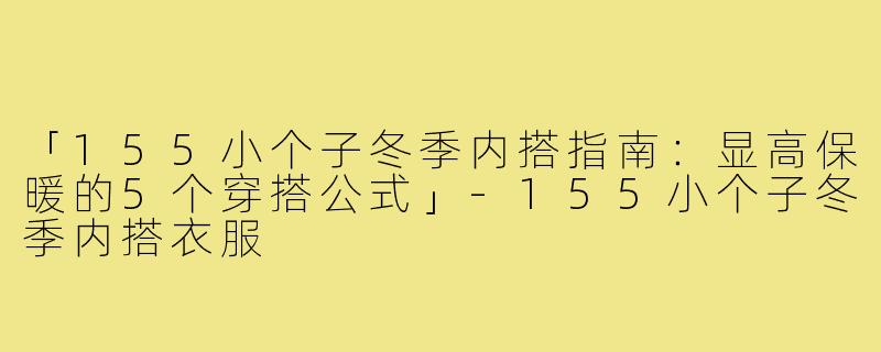 「155小个子冬季内搭指南：显高保暖的5个穿搭公式」-155小个子冬季内搭衣服
