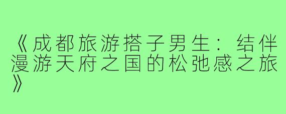 《成都旅游搭子男生：结伴漫游天府之国的松弛感之旅》