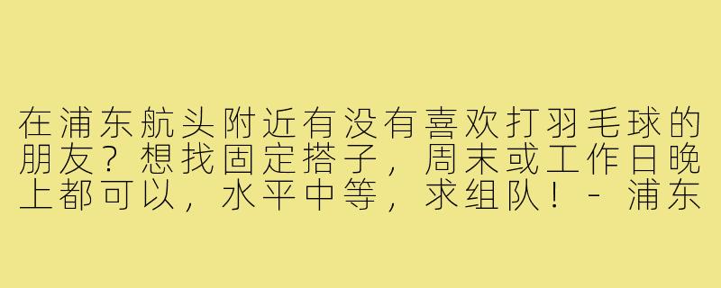 在浦东航头附近有没有喜欢打羽毛球的朋友？想找固定搭子，周末或工作日晚上都可以，水平中等，求组队！
