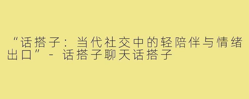“话搭子：当代社交中的轻陪伴与情绪出口”-话搭子聊天话搭子