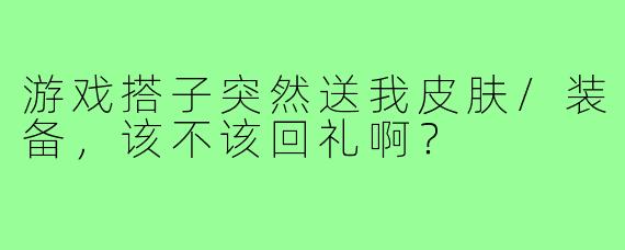 游戏搭子突然送我皮肤/装备,该不该回礼啊?
