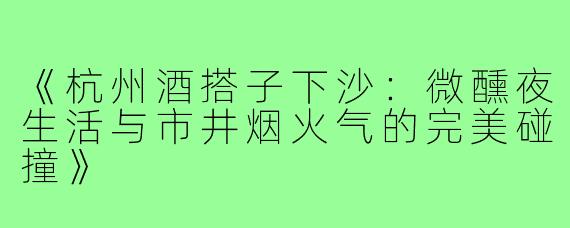 《杭州酒搭子下沙：微醺夜生活与市井烟火气的完美碰撞》
