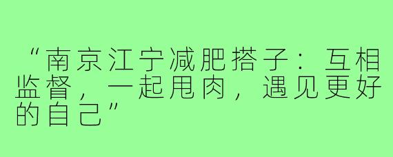 “南京江宁减肥搭子:互相监督,一起甩肉,遇见更好的自己”