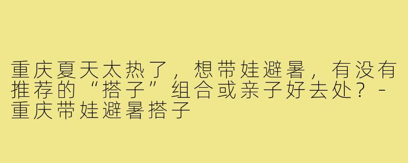重庆夏天太热了，想带娃避暑，有没有推荐的“搭子”组合或亲子好去处？