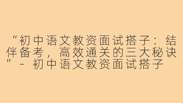 “初中语文教资面试搭子：结伴备考，高效通关的三大秘诀”-初中语文教资面试搭子