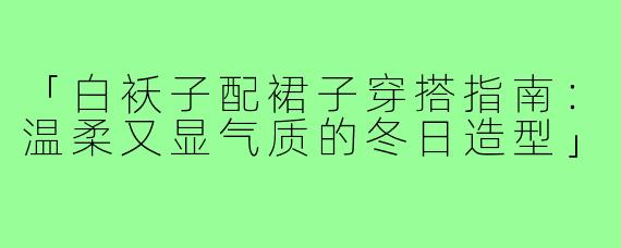 「白袄子配裙子穿搭指南：温柔又显气质的冬日造型」