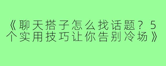 《聊天搭子怎么找话题？5个实用技巧让你告别冷场》