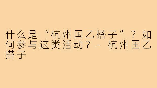 什么是“杭州国乙搭子”？如何参与这类活动？