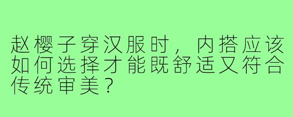 赵樱子穿汉服时，内搭应该如何选择才能既舒适又符合传统审美？