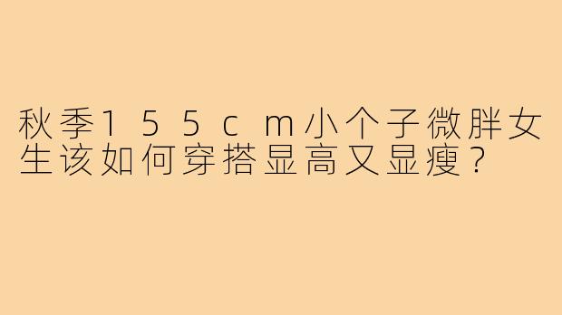 秋季155cm小个子微胖女生该如何穿搭显高又显瘦？