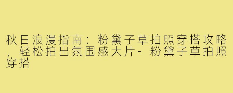 秋日浪漫指南：粉黛子草拍照穿搭攻略，轻松拍出氛围感大片-粉黛子草拍照穿搭