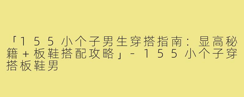 「155小个子男生穿搭指南：显高秘籍＋板鞋搭配攻略」-155小个子穿搭板鞋男