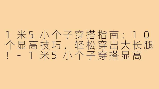 1米5小个子穿搭指南：10个显高技巧，轻松穿出大长腿！-1米5小个子穿搭显高