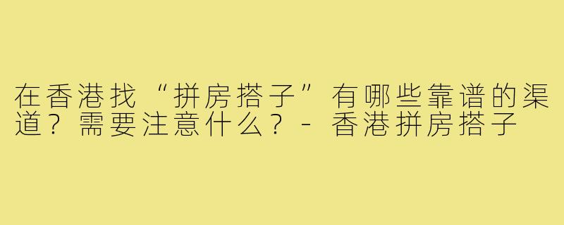 在香港找“拼房搭子”有哪些靠谱的渠道？需要注意什么？