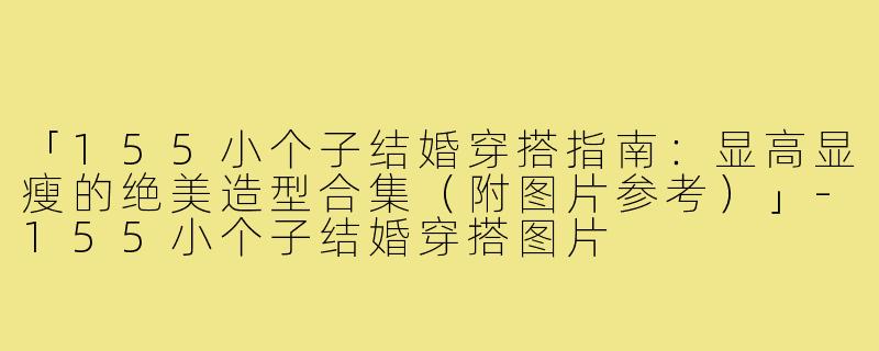 「155小个子结婚穿搭指南：显高显瘦的绝美造型合集（附图片参考）」-155小个子结婚穿搭图片