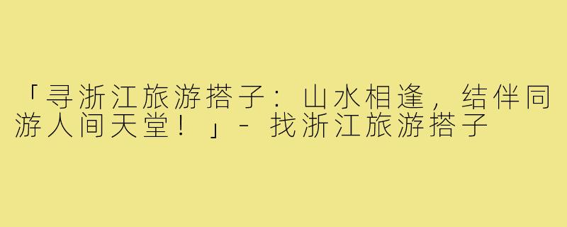 「寻浙江旅游搭子:山水相逢,结伴同游人间天堂!」-找浙江旅游搭子