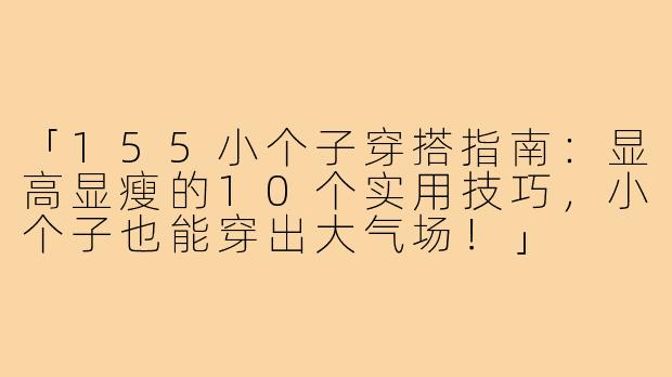 「155小个子穿搭指南：显高显瘦的10个实用技巧，小个子也能穿出大气场！」