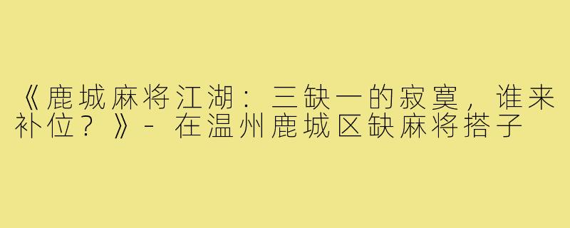 《鹿城麻将江湖:三缺一的寂寞,谁来补位?》-在温州鹿城区缺麻将搭子