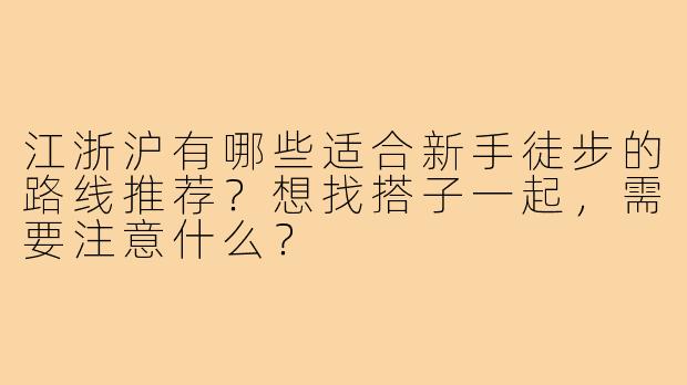江浙沪有哪些适合新手徒步的路线推荐？想找搭子一起，需要注意什么？