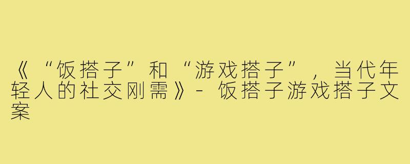 《“饭搭子”和“游戏搭子”，当代年轻人的社交刚需》-饭搭子游戏搭子文案