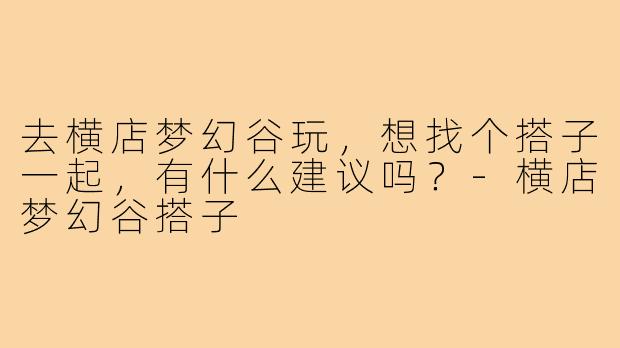 去横店梦幻谷玩,想找个搭子一起,有什么建议吗?-横店梦幻谷搭子