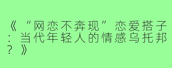 《“网恋不奔现”恋爱搭子：当代年轻人的情感乌托邦？》