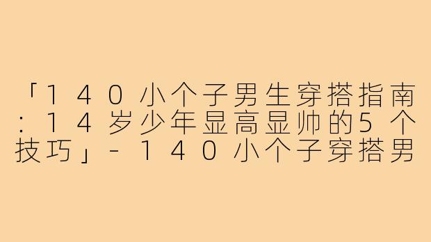 「140小个子男生穿搭指南：14岁少年显高显帅的5个技巧」-140小个子穿搭男14岁