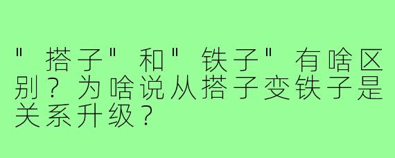 "搭子"和"铁子"有啥区别？为啥说从搭子变铁子是关系升级？