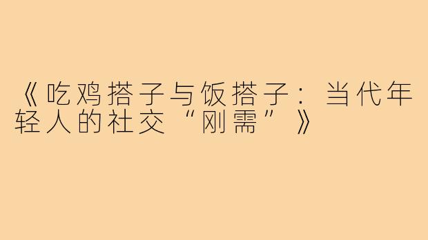 《吃鸡搭子与饭搭子:当代年轻人的社交“刚需”》