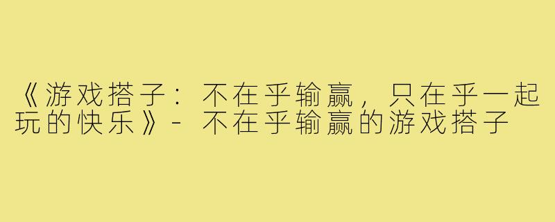 《游戏搭子:不在乎输赢,只在乎一起玩的快乐》-不在乎输赢的游戏搭子