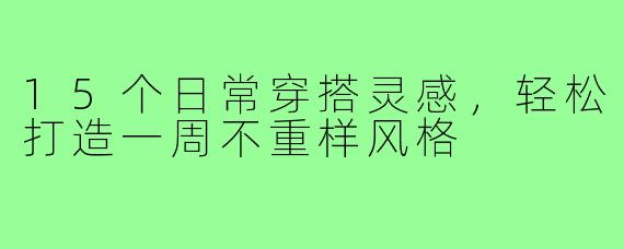 15个日常穿搭灵感，轻松打造一周不重样风格