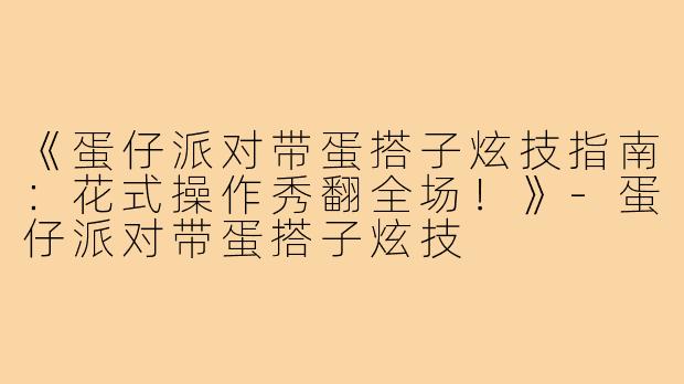 《蛋仔派对带蛋搭子炫技指南：花式操作秀翻全场！》-蛋仔派对带蛋搭子炫技
