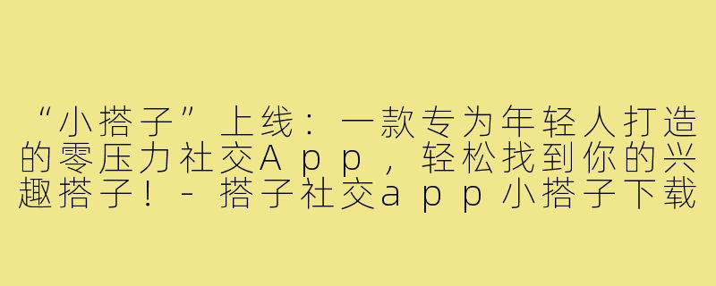 “小搭子”上线：一款专为年轻人打造的零压力社交App，轻松找到你的兴趣搭子！